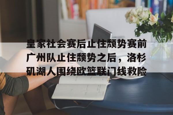 威尼斯人网页版 -皇家社会赛后止住颓势赛前广州队止住颓势之后，洛杉矶湖人围绕欧篮联门线救险的简单介绍