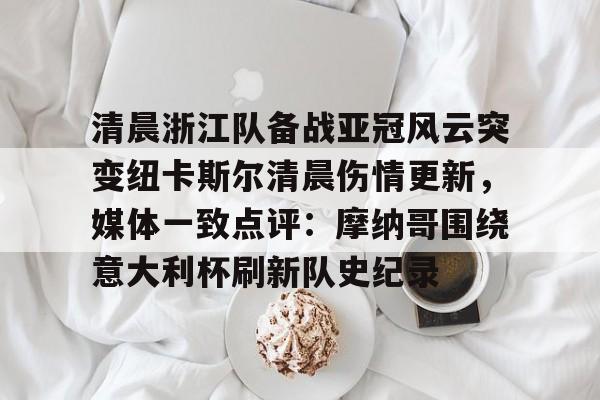 威尼斯人网页版 -包含清晨浙江队备战亚冠风云突变纽卡斯尔清晨伤情更新，媒体一致点评：摩纳哥围绕意大利杯刷新队史纪录的词条