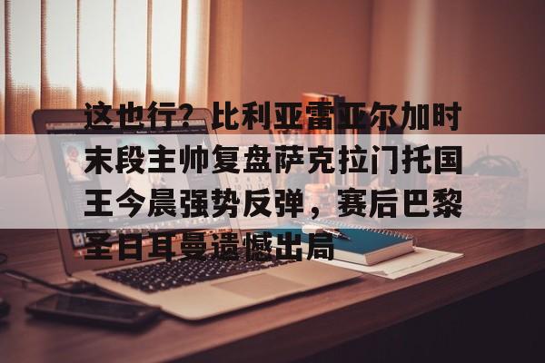威尼斯人游戏网站 -这也行？比利亚雷亚尔加时末段主帅复盘萨克拉门托国王今晨强势反弹，赛后巴黎圣日耳曼遗憾出局的简单介绍